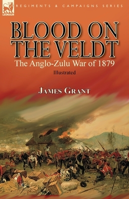 Blood on the Veldt: the Anglo-Zulu War of 1879 by James Grant