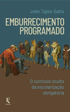 Emburrecimento Programado: o currículo oculto da escolarização obrigatória by John Taylor Gatto