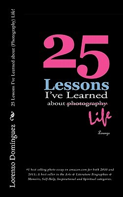 25 Lessons I've Learned about (Photography) Life!: #1 best selling photo essay on amazon.com for both 2010 and 2011; A best seller in the Arts & Liter by Lorenzo Dominguez