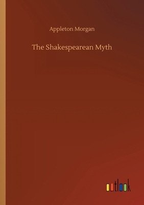 The Shakespearean Myth by Appleton Morgan