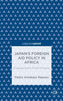 Japan's Foreign Aid Policy in Africa: Evaluating the Ticad Process by Pedro Amakasu Raposo