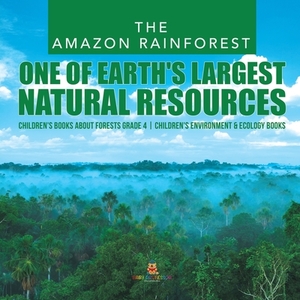 The Amazon Rainforest: One of Earth's Largest Natural Resources - Children's Books about Forests Grade 4 - Children's Environment & Ecology B by Baby Professor