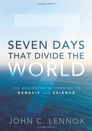 Seven Days That Divide the World: The Beginning According to Genesis and Science by John C. Lennox