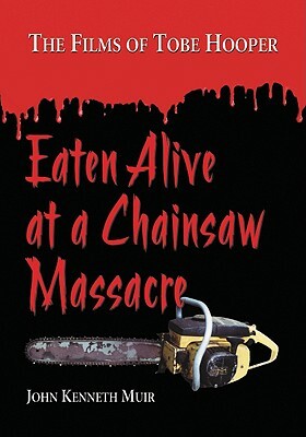 Eaten Alive at a Chainsaw Massacre: The Films of Tobe Hooper by John Kenneth Muir