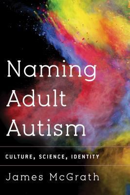 The Naming of Adult Autism: Identity, Ambiguity and Culture by James McGrath