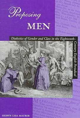 Proposing Men: Dialectics of Gender and Class in the 18th-Century English Periodical by Shawn Lisa Maurer