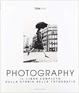 Photography. Il libro completo sulla storia della fotografia by Tom Ang