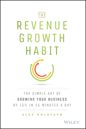 The Revenue Growth Habit: The Simple Art of Growing Your Business by 15% in 15 Minutes Per Day by Alex Goldfayn
