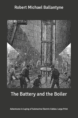 The Battery and the Boiler: Adventures in Laying of Submarine Electric Cables: Large Print by Robert Michael Ballantyne