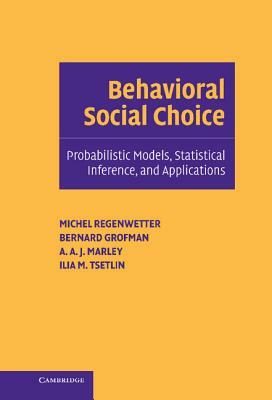 Behavioral Social Choice: Probabilistic Models, Statistical Inference, and Applications by Michel Regenwetter, A. a. J. Marley, Bernard Grofman
