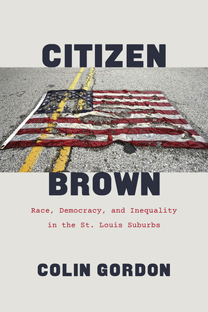 Citizen Brown: Race, Democracy, and Inequality in the St. Louis Suburbs by Colin Gordon