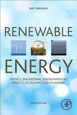 Renewable Energy: Physics, Engineering, Environmental Impacts, Economics and Planning by Bent Sørensen