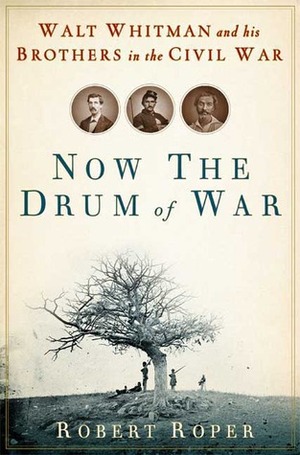 Now the Drum of War: Walt Whitman and His Brothers in the Civil War by Robert Roper