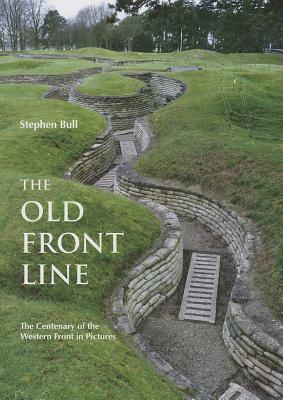 The Old Front Line: The Centenary of the Western Front in Pictures by Stephen Bull