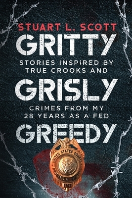 Gritty, Grisly and Greedy: Crimes and Characters Inspired by 20 Years as a Fed by Stuart L. Scott, Stuart Scott