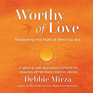 Worthy of Love: A Gentle and Restorative Path to Healing After Narcissistic Abuse by Debbie Mirza