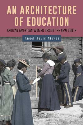 An Architecture of Education: African American Women Design the New South by Angel David Nieves