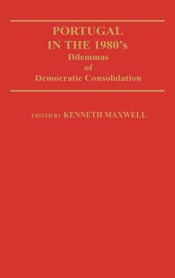 Portugal in the 1980s: Dilemmas of Democratic Consolidation by Kenneth Maxwell