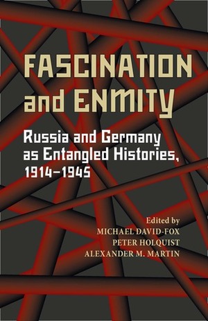 Fascination and Enmity: Russia and Germany as Entangled Histories, 1914-1945 by Peter Holquist, Alexander M. Martin, Michael David-Fox