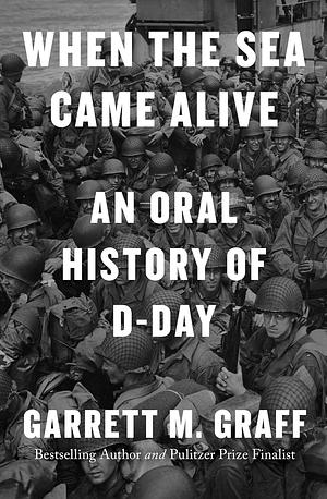 When the Sea Came Alive: An Oral History of D-Day by Garrett M. Graff