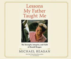 Lessons My Father Taught Me: The Strength, Integrity, and Faith of Ronald Reagan by Michael Reagan, Jim Denney