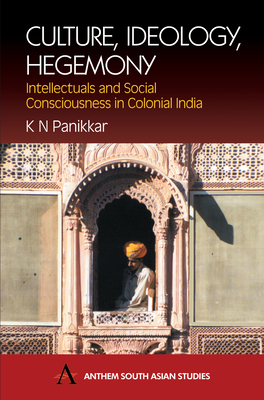 Culture, Ideology, Hegemony: Intellectuals and Social Consciousness in Colonial India by K. N. Panikkar