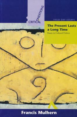 Present Lasts a Long Time: Essays in Cultural Politics by Francis Mulhern