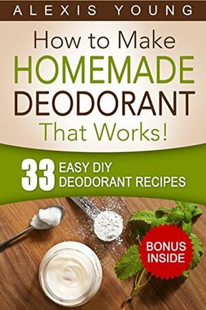 33 Easy DIY Deodorant Recipes: for Staying Dry, Feeling Cool and Smelling Fresh by Alexis Young