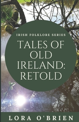 Tales of Old Ireland: Retold: Ancient Irish Stories Retold for Today by Lora O'Brien