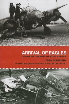Arrival of Eagles: Luftwaffe Landings in Britain 1939-1945 by Andy Saunders