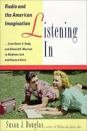 Listening In: Radio and the American Imagination, from Amos 'n' Andy and Edward R. Murrow to W olfman Jack and Howard Stern by Susan J. Douglas by Susan J. Douglas, Susan J. Douglas