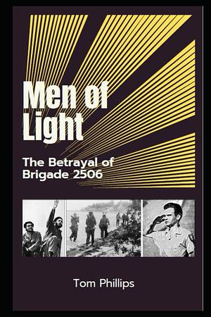 Men of Light: The Betrayal of Brigade 2506 by Tom Phillips