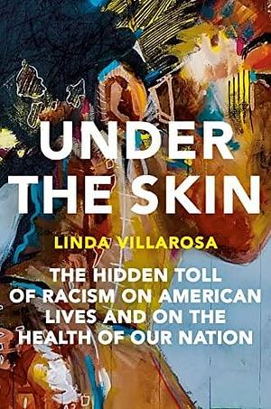 NEW-Under the Skin: The Hidden Toll of Racism on American Lives and on the Health of Our Nation by Linda Villarosa, Linda Villarosa