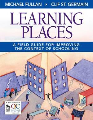 Learning Places: A Field Guide for Improving the Context of Schooling by Michael Fullan, Clif St Germain