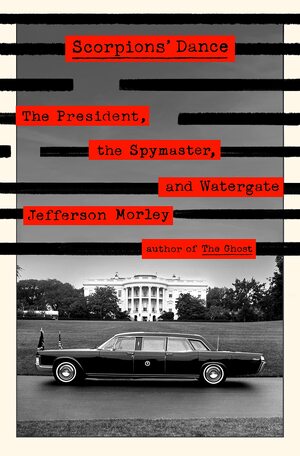 Scorpions' Dance: The President, the Spymaster, and Watergate by Jefferson Morley