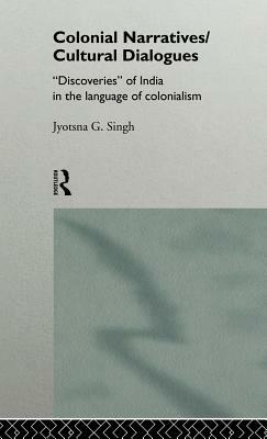 Colonial Narratives/Cultural Dialogues: 'Discoveries' of India in the Language of Colonialism by Jyotsna Singh