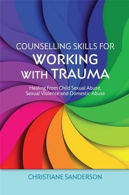 Counselling Skills for Working with Trauma: Healing From Child Sexual Abuse, Sexual Violence and Domestic Abuse by Christiane Sanderson