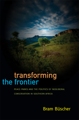 Transforming the Frontier: Peace Parks and the Politics of Neoliberal Conservation in Southern Africa by Bram Büscher