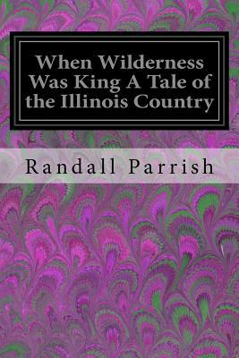 When Wilderness Was King A Tale of the Illinois Country by Randall Parrish