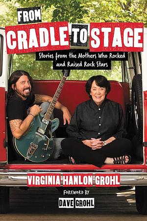 From Cradle to Stage: Stories from the Mothers Who Rocked and Raised Rock Stars by Virginia Hanlon Grohl