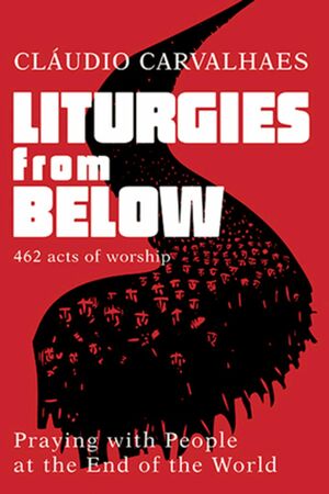 Liturgies from Below: Praying with People at the Ends of the World by Cláudio Carvalhaes
