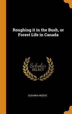 Roughing It in the Bush, or Forest Life in Canada by Susanna Moodie