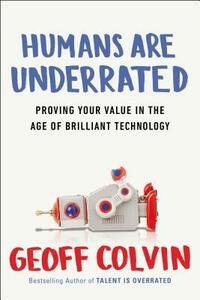 Humans Are Underrated: Proving Your Value in the Age of Brilliant Technology by Geoff Colvin