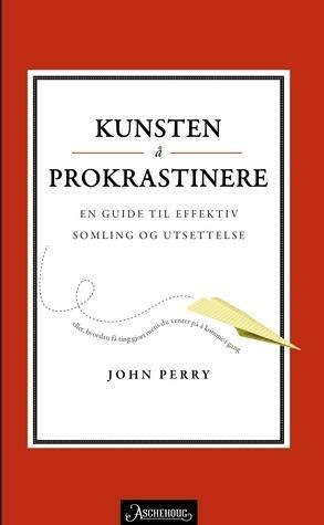 Kunsten å prokrastinere: En guide til effektiv somling og utsettelse by John R. Perry, Trond Lundberg