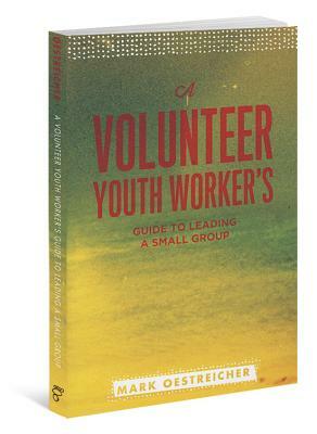 A Volunteer Youth Worker's Guide to Leading a Small Group by Mark Oestreicher