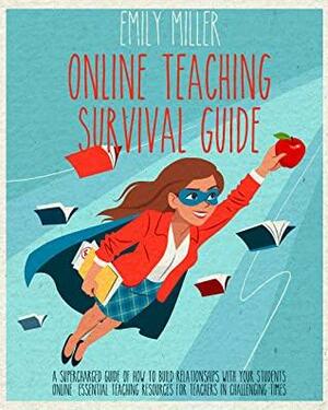 Online Teaching Survival Guide: A Supercharged Guide of How to Build Relationships With Your Students Online. Essential Teaching Resources for Teachers in Challenging Times by Emily Miller