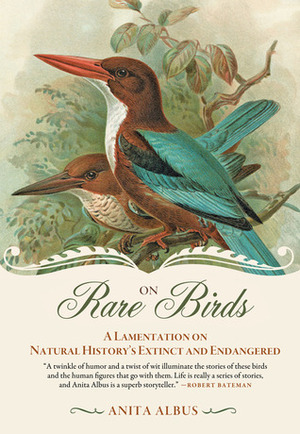 On Rare Birds: A Lamentation on Natural History's Extinct and Endangered by Anita Albus