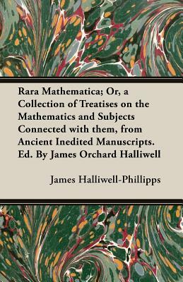 Rara Mathematica; Or, a Collection of Treatises on the Mathematics and Subjects Connected with Them, from Ancient Inedited Manuscripts. Ed. by James O by J. O. Halliwell-Phillipps