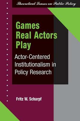 Games Real Actors Play: Actor-centered Institutionalism In Policy Research by Fritz W. Scharpf