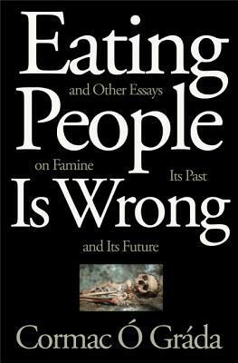 Eating People Is Wrong, and Other Essays on Famine, Its Past, and Its Future by Cormac Ó Gráda